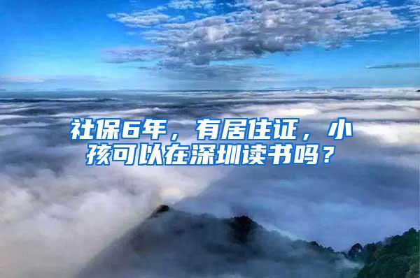社保6年，有居住证，小孩可以在深圳读书吗？