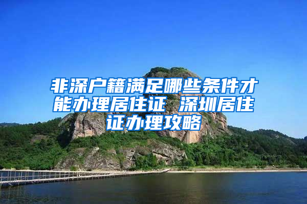 非深户籍满足哪些条件才能办理居住证 深圳居住证办理攻略