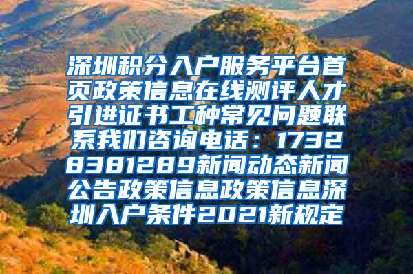 深圳积分入户服务平台首页政策信息在线测评人才引进证书工种常见问题联系我们咨询电话：17328381289新闻动态新闻公告政策信息政策信息深圳入户条件2021新规定