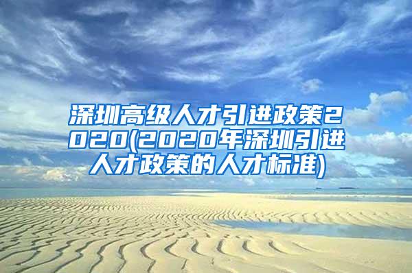 深圳高级人才引进政策2020(2020年深圳引进人才政策的人才标准)