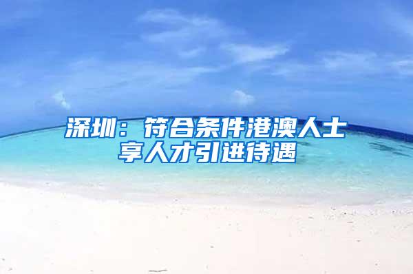 深圳：符合条件港澳人士享人才引进待遇