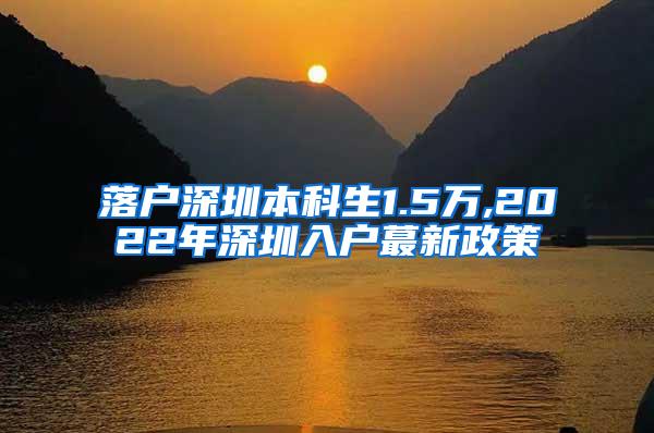 落户深圳本科生1.5万,2022年深圳入户蕞新政策
