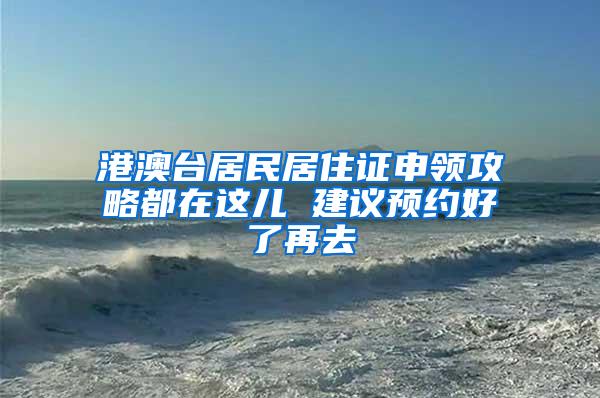 港澳台居民居住证申领攻略都在这儿 建议预约好了再去