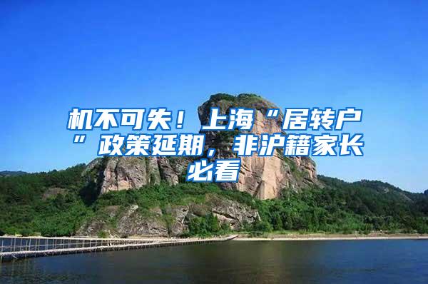 机不可失！上海“居转户”政策延期，非沪籍家长必看