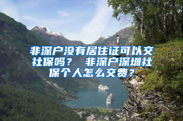 非深户没有居住证可以交社保吗？ 非深户深圳社保个人怎么交费？