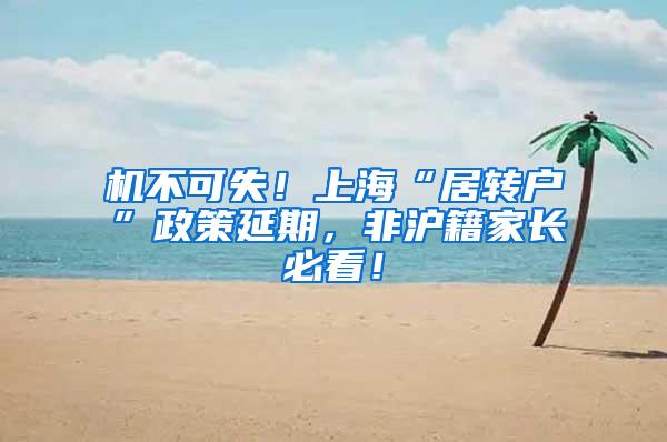 机不可失！上海“居转户”政策延期，非沪籍家长必看！
