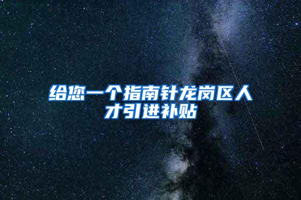 给您一个指南针龙岗区人才引进补贴