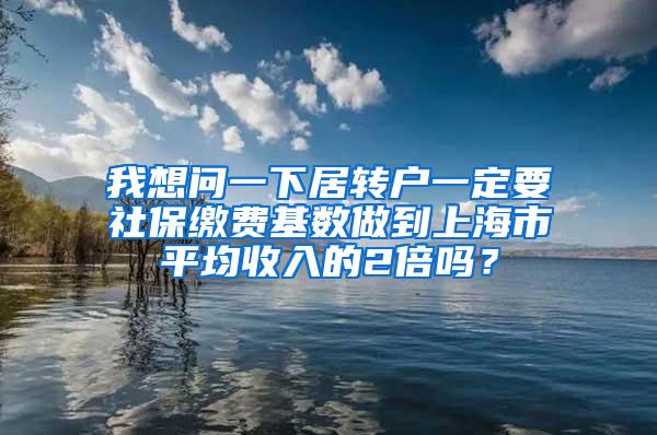 我想问一下居转户一定要社保缴费基数做到上海市平均收入的2倍吗？