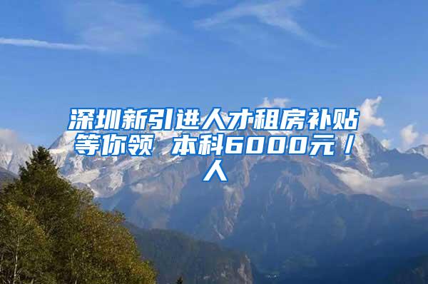 深圳新引进人才租房补贴等你领 本科6000元／人