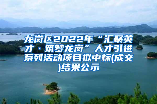 龙岗区2022年“汇聚英才·筑梦龙岗”人才引进系列活动项目拟中标(成交)结果公示