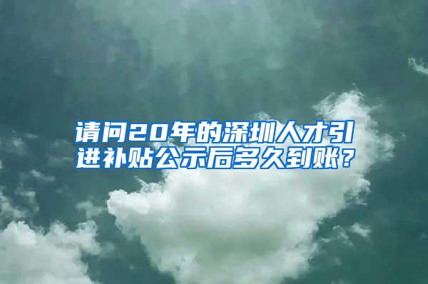 请问20年的深圳人才引进补贴公示后多久到账？