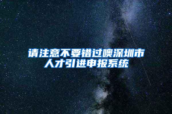 请注意不要错过噢深圳市人才引进申报系统