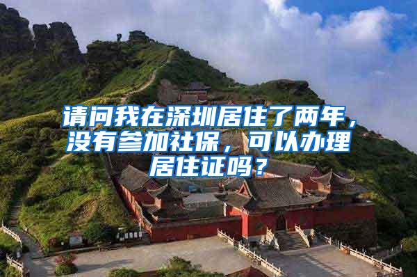 请问我在深圳居住了两年，没有参加社保，可以办理居住证吗？