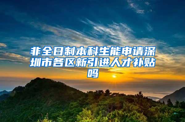 非全日制本科生能申请深圳市各区新引进人才补贴吗