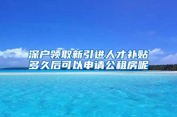 深户领取新引进人才补贴多久后可以申请公租房呢