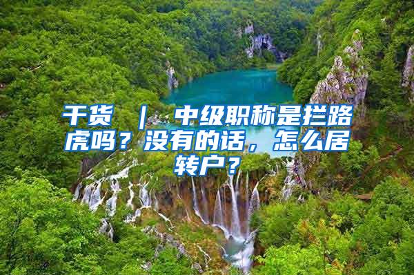 干货 ｜ 中级职称是拦路虎吗？没有的话，怎么居转户？