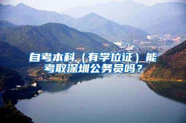 自考本科（有学位证）能考取深圳公务员吗？