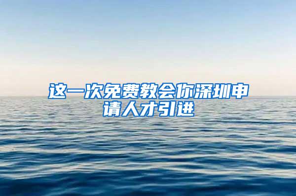 这一次免费教会你深圳申请人才引进