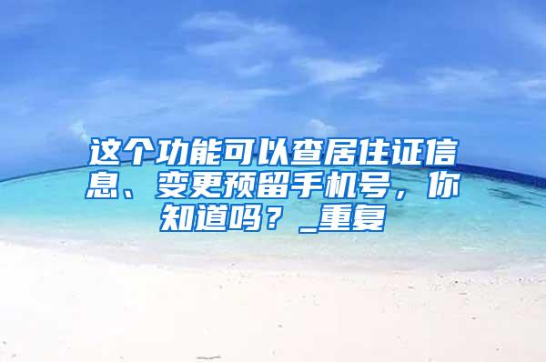 这个功能可以查居住证信息、变更预留手机号，你知道吗？_重复