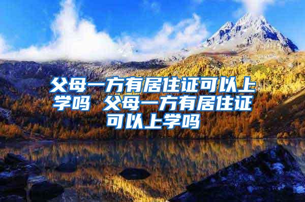 父母一方有居住证可以上学吗 父母一方有居住证可以上学吗
