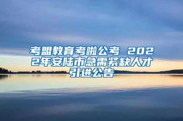 考盟教育考啦公考 2022年安陆市急需紧缺人才引进公告