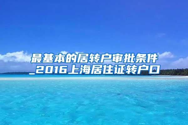 最基本的居转户审批条件_2016上海居住证转户口