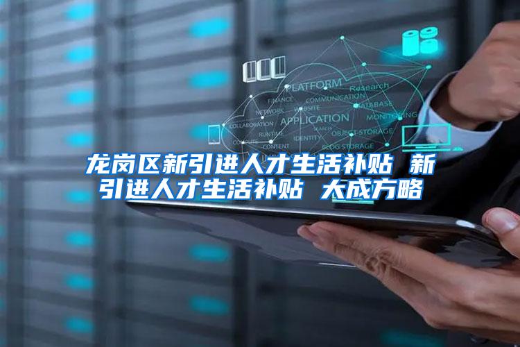 龙岗区新引进人才生活补贴 新引进人才生活补贴 大成方略
