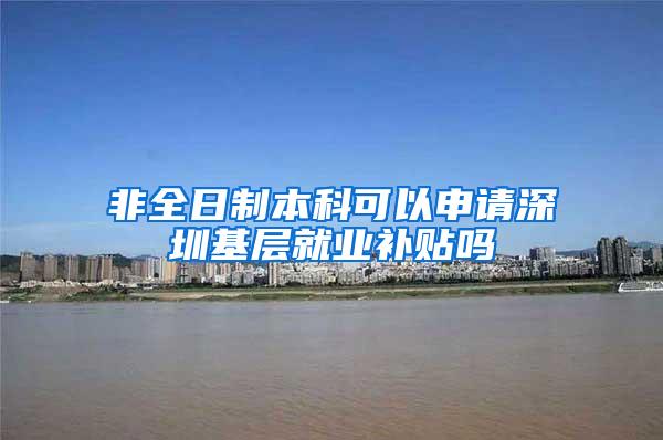 非全日制本科可以申请深圳基层就业补贴吗