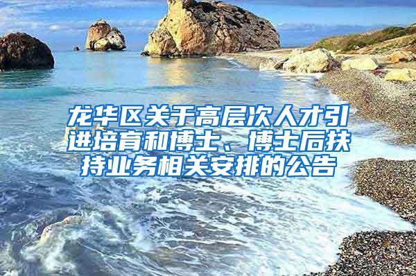 龙华区关于高层次人才引进培育和博士、博士后扶持业务相关安排的公告