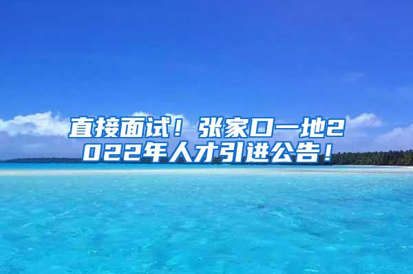 直接面试！张家口一地2022年人才引进公告！