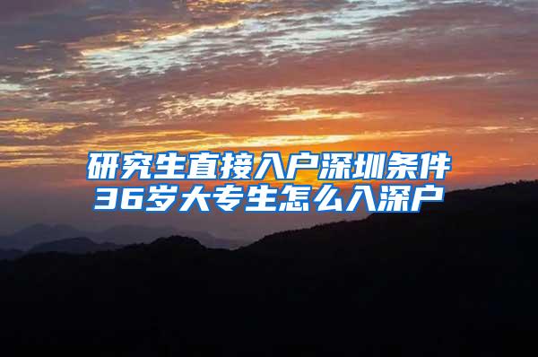 研究生直接入户深圳条件36岁大专生怎么入深户