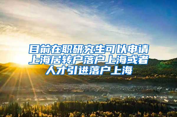 目前在职研究生可以申请上海居转户落户上海或者人才引进落户上海