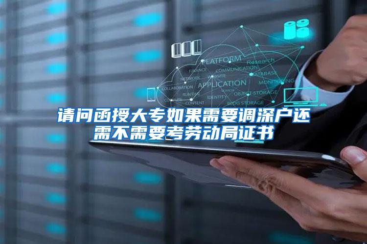 请问函授大专如果需要调深户还需不需要考劳动局证书