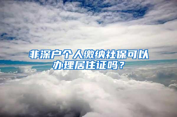 非深户个人缴纳社保可以办理居住证吗？