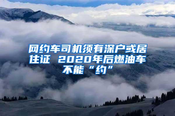 网约车司机须有深户或居住证 2020年后燃油车不能“约”