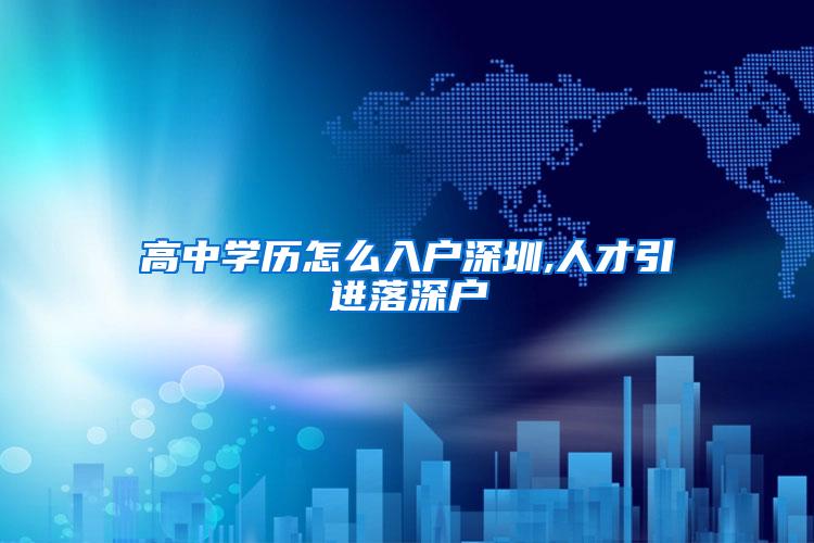 高中学历怎么入户深圳,人才引进落深户