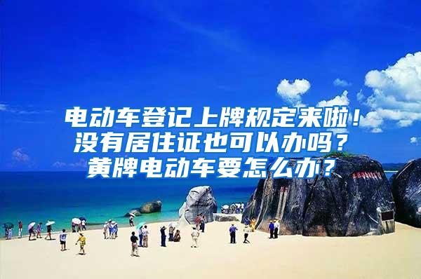 电动车登记上牌规定来啦！没有居住证也可以办吗？黄牌电动车要怎么办？