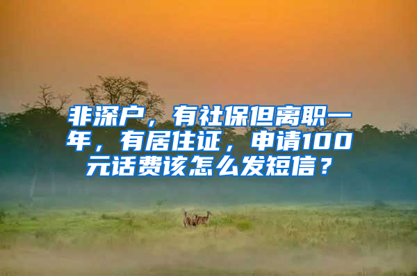 非深户，有社保但离职一年，有居住证，申请100元话费该怎么发短信？