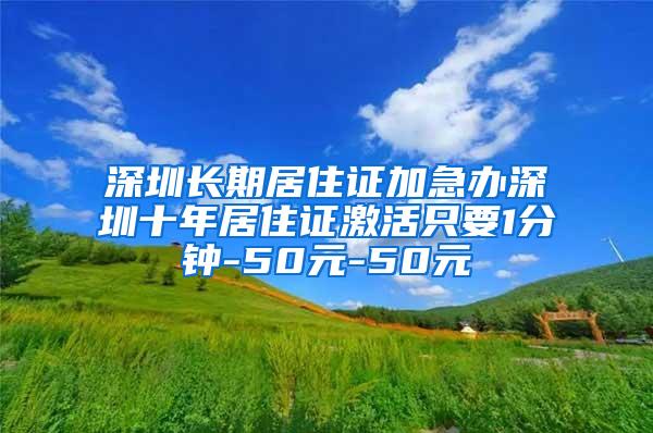 深圳长期居住证加急办深圳十年居住证激活只要1分钟-50元-50元