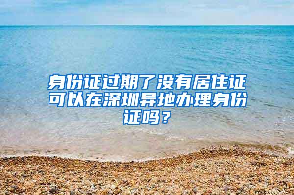 身份证过期了没有居住证可以在深圳异地办理身份证吗？