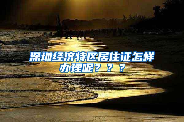 深圳经济特区居住证怎样办理呢？？？