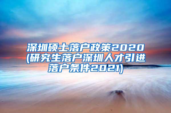 深圳硕士落户政策2020(研究生落户深圳人才引进落户条件2021)