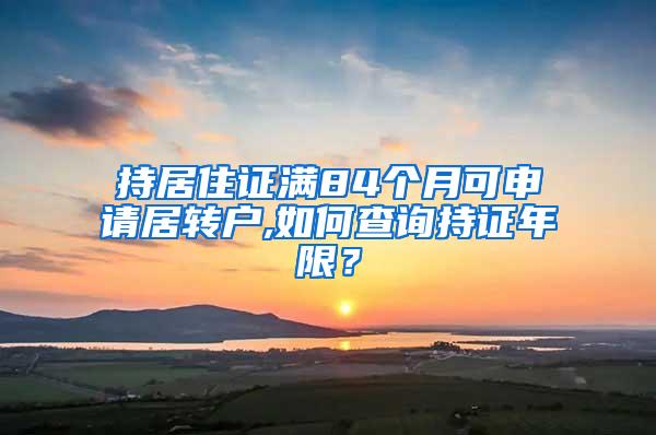 持居住证满84个月可申请居转户,如何查询持证年限？