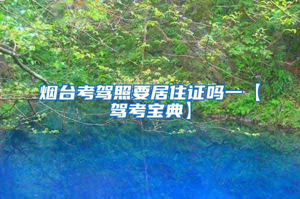 烟台考驾照要居住证吗一【驾考宝典】