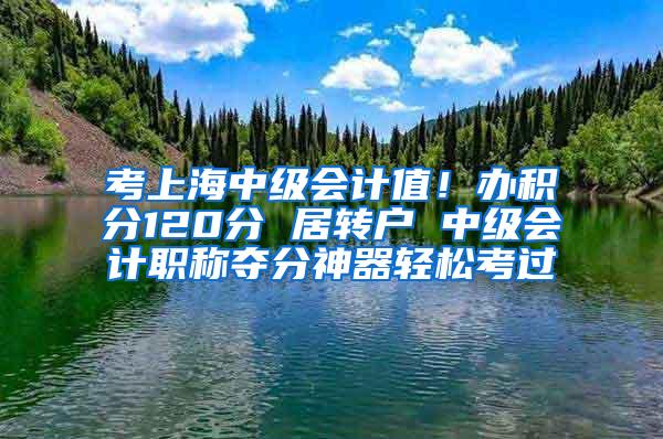 考上海中级会计值！办积分120分 居转户 中级会计职称夺分神器轻松考过