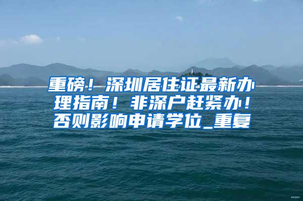 重磅！深圳居住证最新办理指南！非深户赶紧办！否则影响申请学位_重复