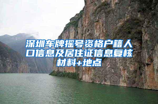 深圳车牌摇号资格户籍人口信息及居住证信息复核材料+地点