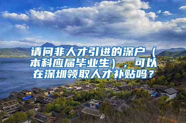 请问非人才引进的深户（本科应届毕业生），可以在深圳领取人才补贴吗？