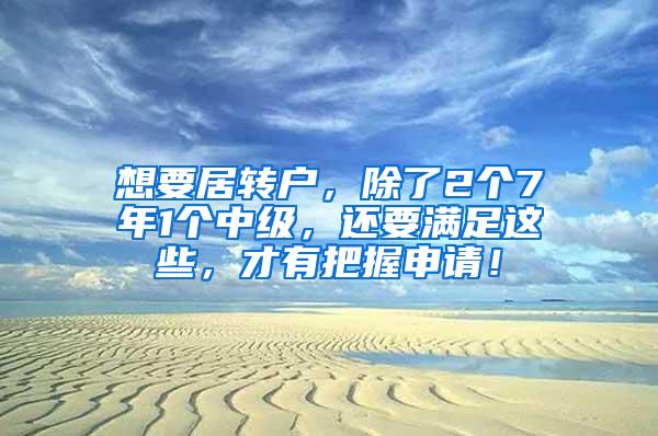 想要居转户，除了2个7年1个中级，还要满足这些，才有把握申请！