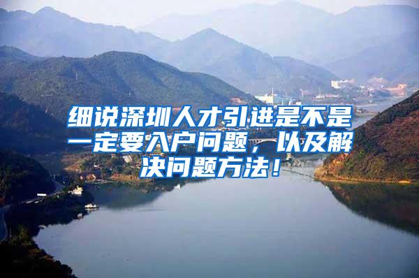 细说深圳人才引进是不是一定要入户问题，以及解决问题方法！